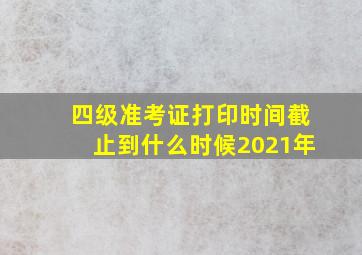 四级准考证打印时间截止到什么时候2021年