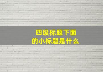 四级标题下面的小标题是什么