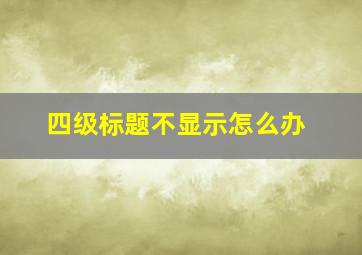 四级标题不显示怎么办