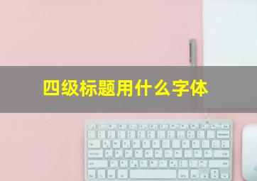 四级标题用什么字体