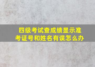 四级考试查成绩显示准考证号和姓名有误怎么办