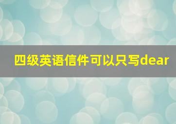 四级英语信件可以只写dear