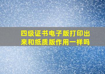 四级证书电子版打印出来和纸质版作用一样吗