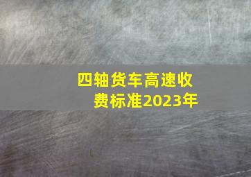 四轴货车高速收费标准2023年