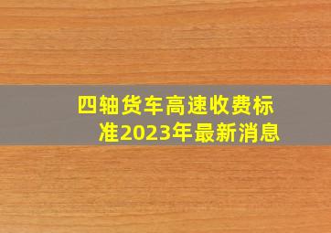 四轴货车高速收费标准2023年最新消息