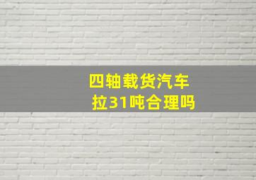 四轴载货汽车拉31吨合理吗