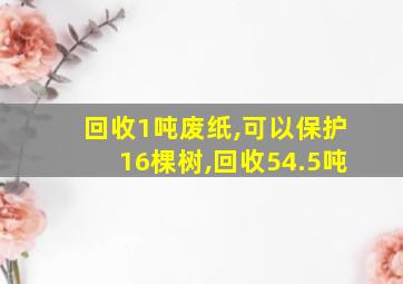 回收1吨废纸,可以保护16棵树,回收54.5吨