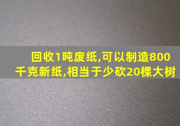 回收1吨废纸,可以制造800千克新纸,相当于少砍20棵大树