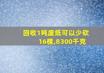 回收1吨废纸可以少砍16棵,8300千克