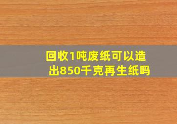 回收1吨废纸可以造出850千克再生纸吗