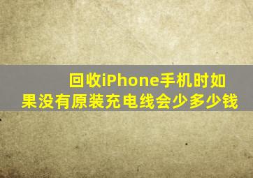 回收iPhone手机时如果没有原装充电线会少多少钱