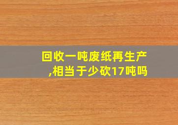 回收一吨废纸再生产,相当于少砍17吨吗