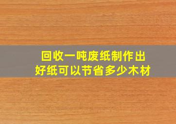 回收一吨废纸制作出好纸可以节省多少木材