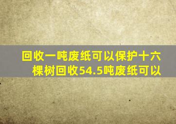 回收一吨废纸可以保护十六棵树回收54.5吨废纸可以