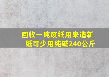 回收一吨废纸用来造新纸可少用纯碱240公斤