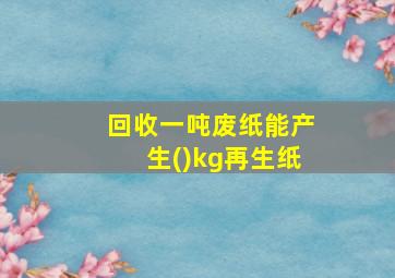 回收一吨废纸能产生()kg再生纸