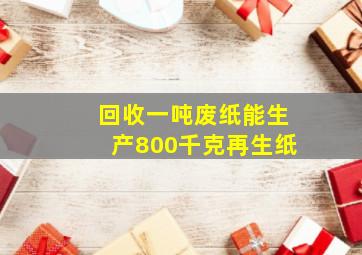 回收一吨废纸能生产800千克再生纸