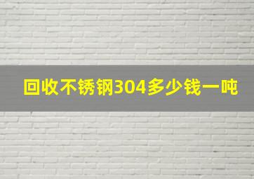 回收不锈钢304多少钱一吨