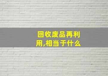 回收废品再利用,相当于什么