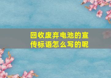 回收废弃电池的宣传标语怎么写的呢