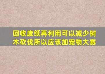 回收废纸再利用可以减少树木砍伐所以应该加宠物大赛