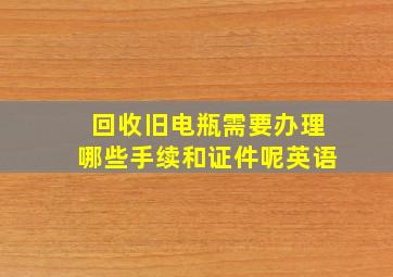 回收旧电瓶需要办理哪些手续和证件呢英语