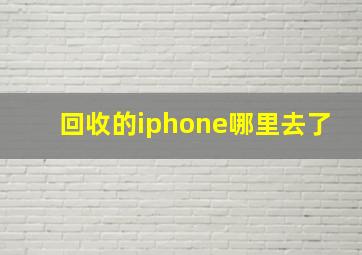 回收的iphone哪里去了