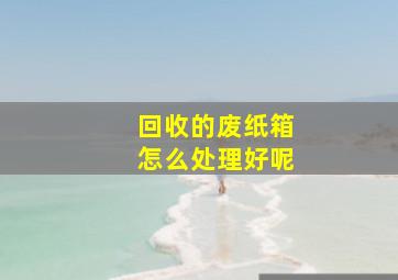 回收的废纸箱怎么处理好呢