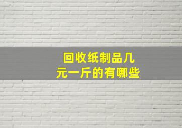 回收纸制品几元一斤的有哪些