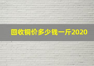 回收铜价多少钱一斤2020