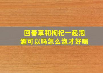 回春草和枸杞一起泡酒可以吗怎么泡才好喝