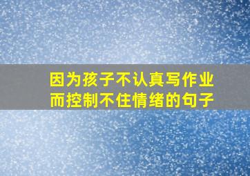 因为孩子不认真写作业而控制不住情绪的句子