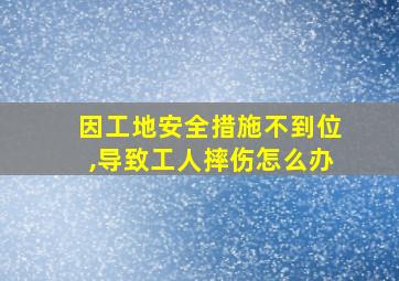 因工地安全措施不到位,导致工人摔伤怎么办