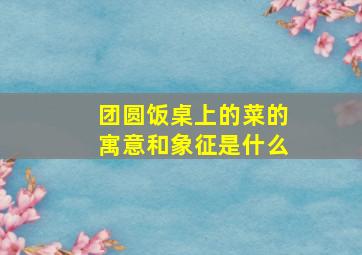 团圆饭桌上的菜的寓意和象征是什么