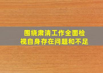 围绕肃清工作全面检视自身存在问题和不足