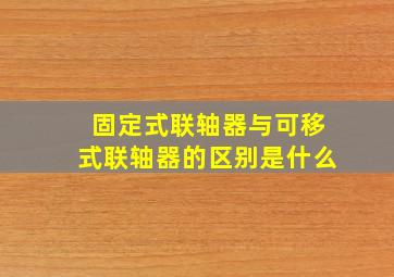 固定式联轴器与可移式联轴器的区别是什么