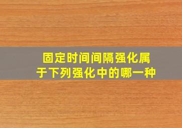 固定时间间隔强化属于下列强化中的哪一种