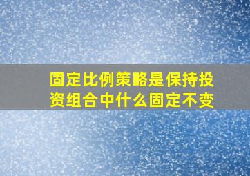 固定比例策略是保持投资组合中什么固定不变