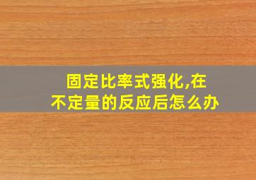 固定比率式强化,在不定量的反应后怎么办