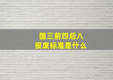 国三前四后八报废标准是什么