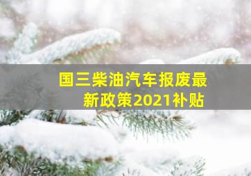 国三柴油汽车报废最新政策2021补贴