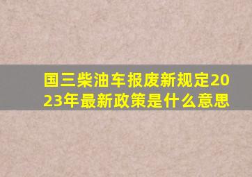 国三柴油车报废新规定2023年最新政策是什么意思