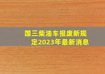 国三柴油车报废新规定2023年最新消息