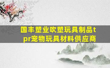 国丰塑业吹塑玩具制品tpr宠物玩具材料供应商