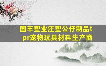 国丰塑业注塑公仔制品tpr宠物玩具材料生产商