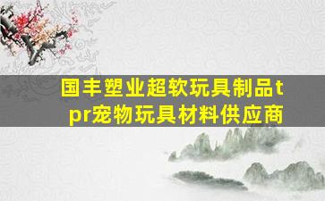 国丰塑业超软玩具制品tpr宠物玩具材料供应商