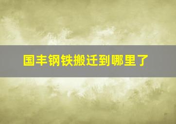 国丰钢铁搬迁到哪里了