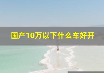 国产10万以下什么车好开