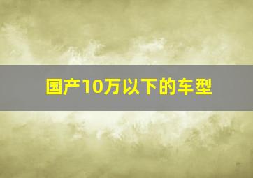 国产10万以下的车型