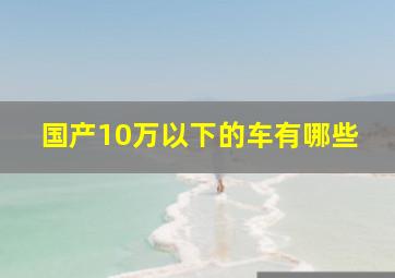 国产10万以下的车有哪些